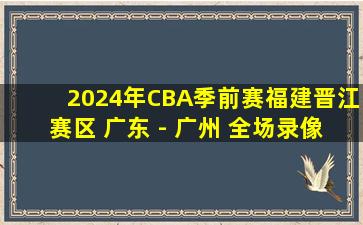 2024年CBA季前赛福建晋江赛区 广东 - 广州 全场录像